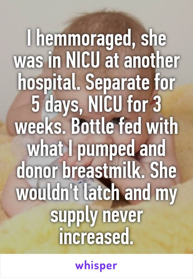 I hemmoraged, she was in NICU at another hospital. Separate for 5 days, NICU for 3 weeks. Bottle fed with what I pumped and donor breastmilk. She wouldn't latch and my supply never increased.