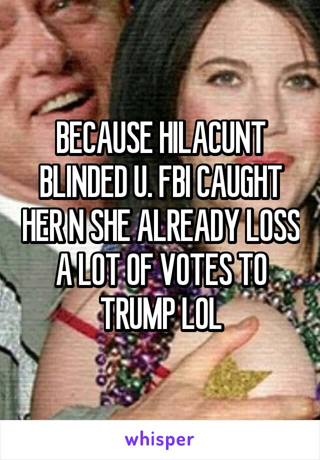 BECAUSE HILACUNT BLINDED U. FBI CAUGHT HER N SHE ALREADY LOSS A LOT OF VOTES TO TRUMP LOL