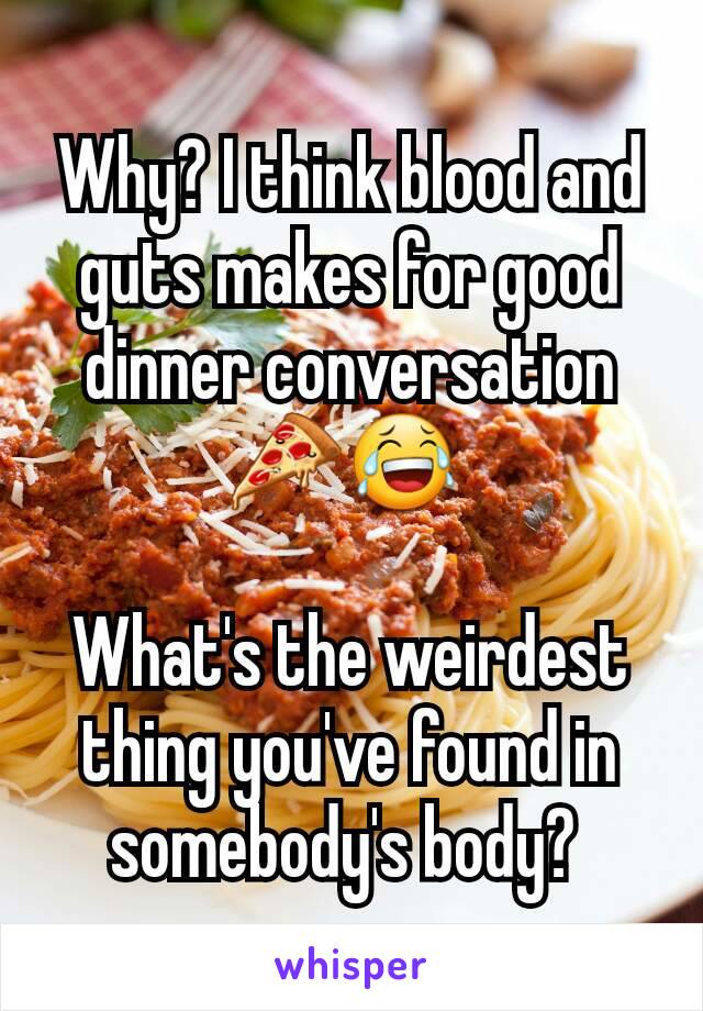 Why? I think blood and guts makes for good dinner conversation 🍕😂 

What's the weirdest thing you've found in somebody's body? 