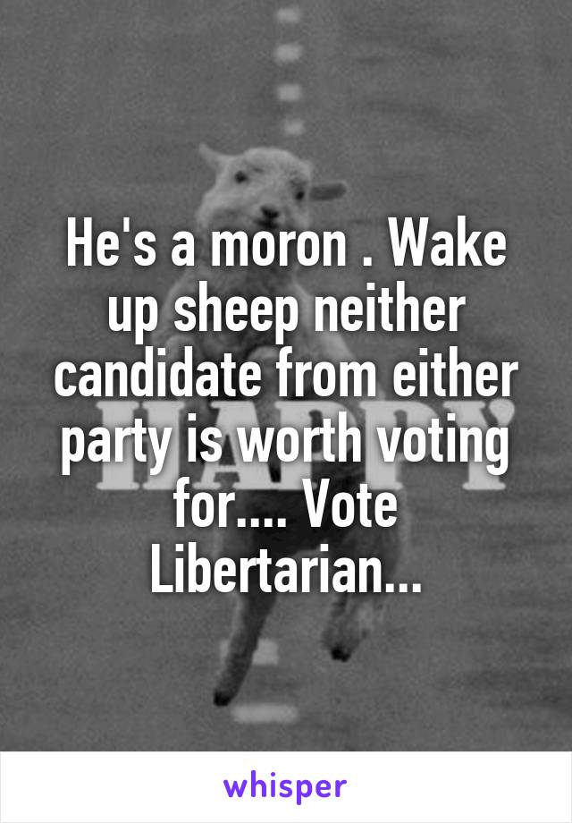 He's a moron . Wake up sheep neither candidate from either party is worth voting for.... Vote Libertarian...