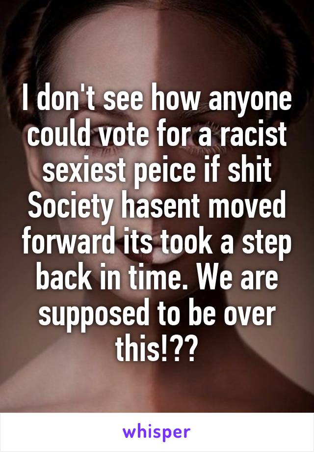 I don't see how anyone could vote for a racist sexiest peice if shit Society hasent moved forward its took a step back in time. We are supposed to be over this!??