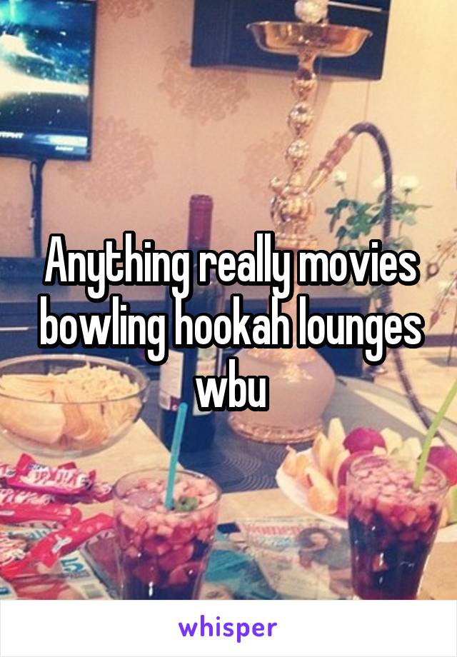 Anything really movies bowling hookah lounges wbu