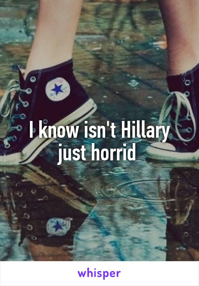 I know isn't Hillary just horrid 