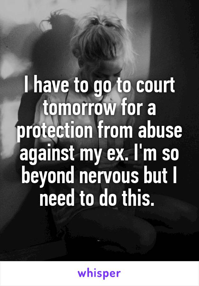 I have to go to court tomorrow for a protection from abuse against my ex. I'm so beyond nervous but I need to do this. 