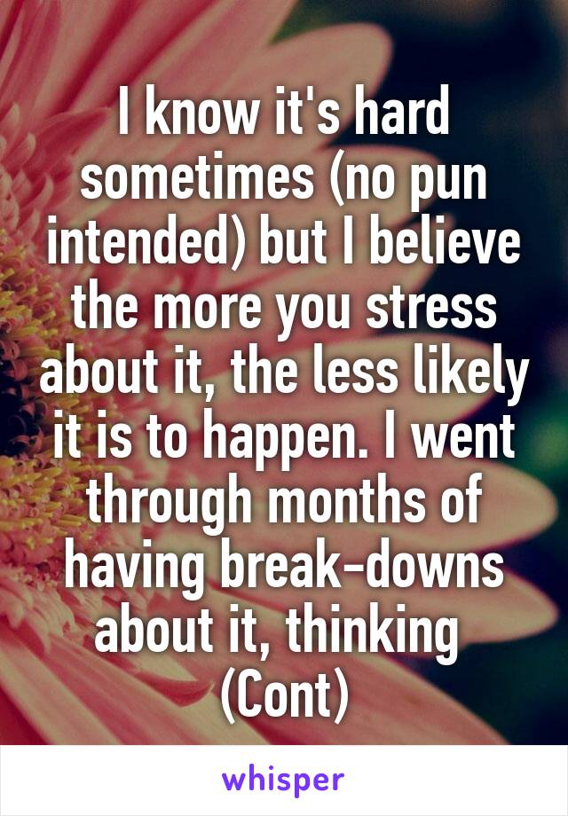 I know it's hard sometimes (no pun intended) but I believe the more you stress about it, the less likely it is to happen. I went through months of having break-downs about it, thinking 
(Cont)