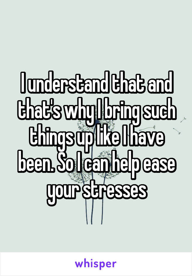 I understand that and that's why I bring such things up like I have been. So I can help ease your stresses