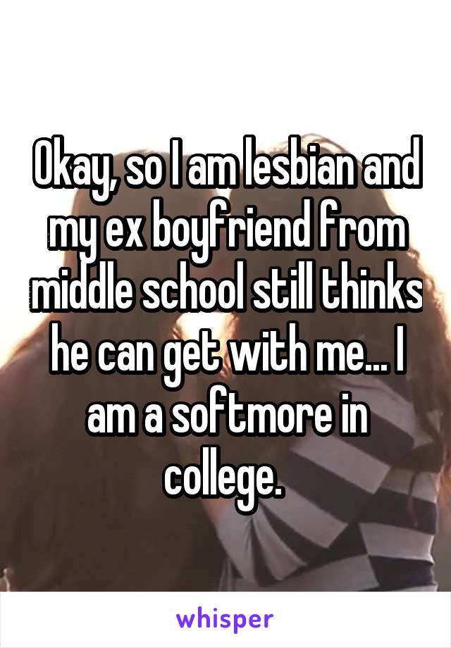 Okay, so I am lesbian and my ex boyfriend from middle school still thinks he can get with me... I am a softmore in college. 