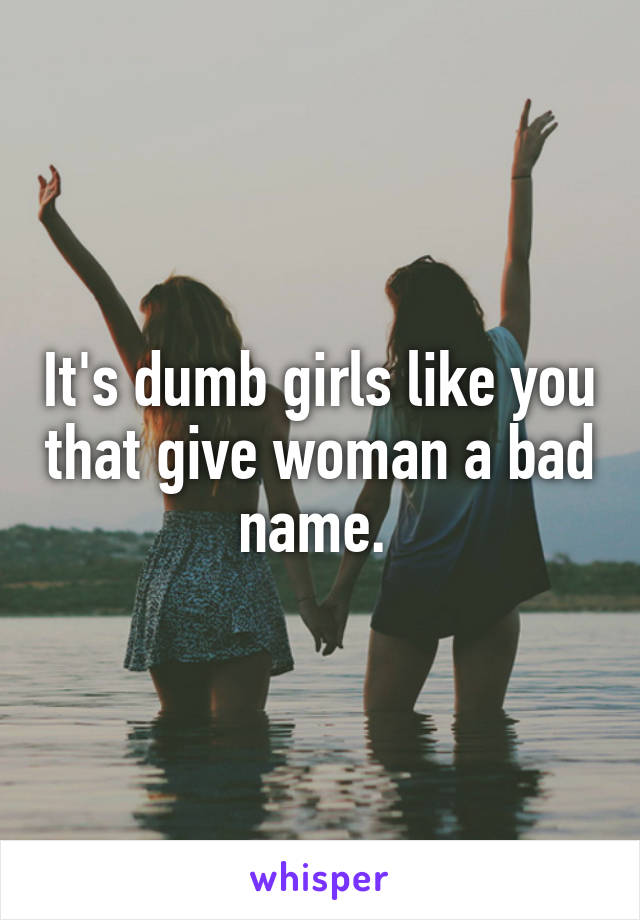 It's dumb girls like you that give woman a bad name. 