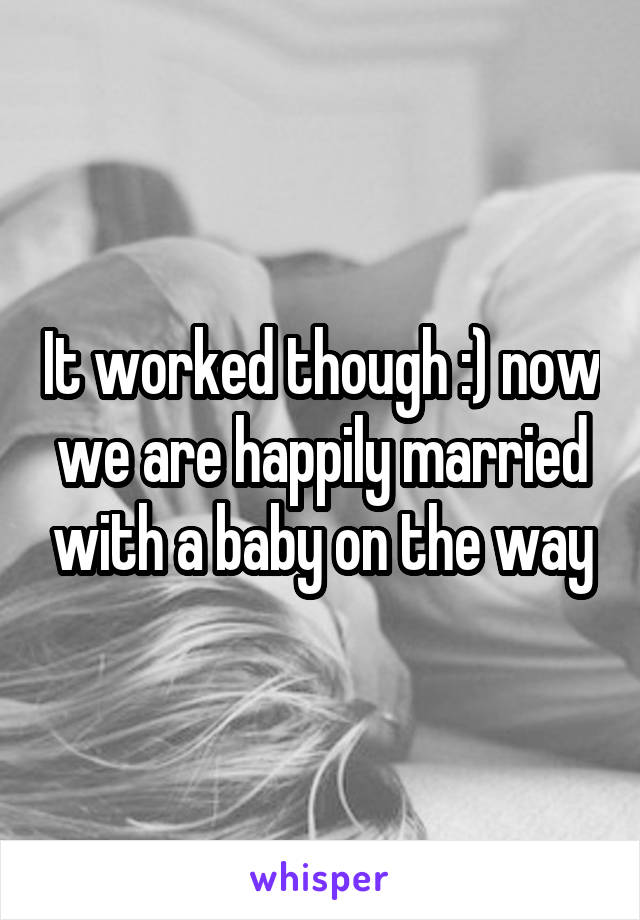 It worked though :) now we are happily married with a baby on the way