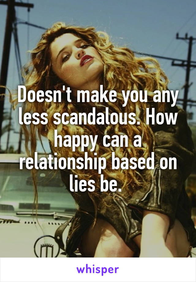 Doesn't make you any less scandalous. How happy can a relationship based on lies be. 