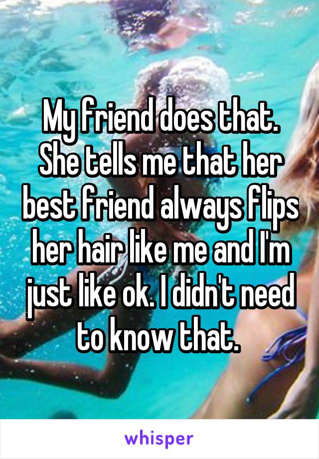My friend does that. She tells me that her best friend always flips her hair like me and I'm just like ok. I didn't need to know that. 