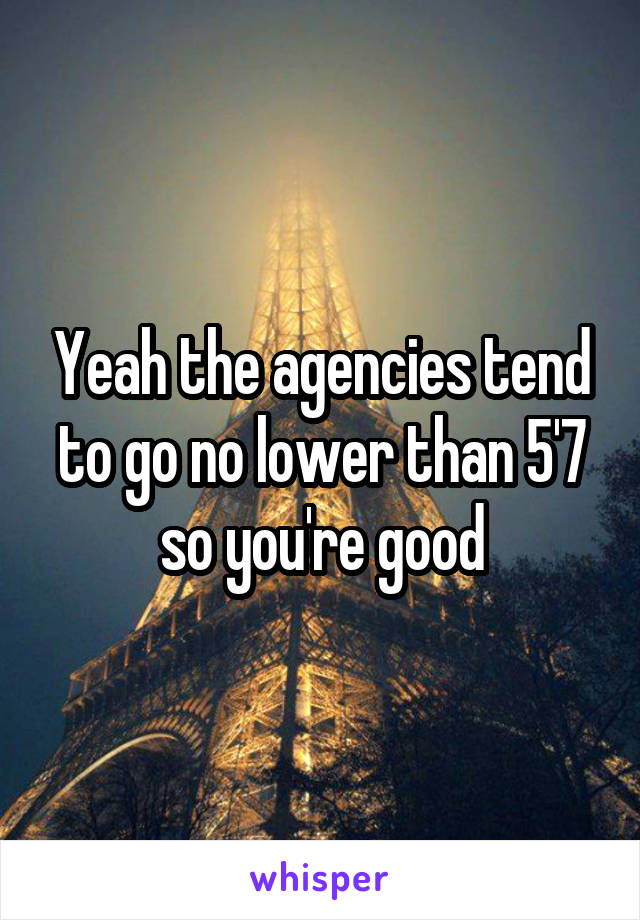 Yeah the agencies tend to go no lower than 5'7 so you're good