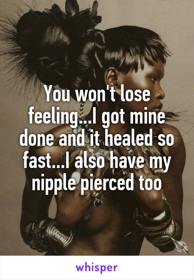 You won't lose feeling...I got mine done and it healed so fast...I also have my nipple pierced too