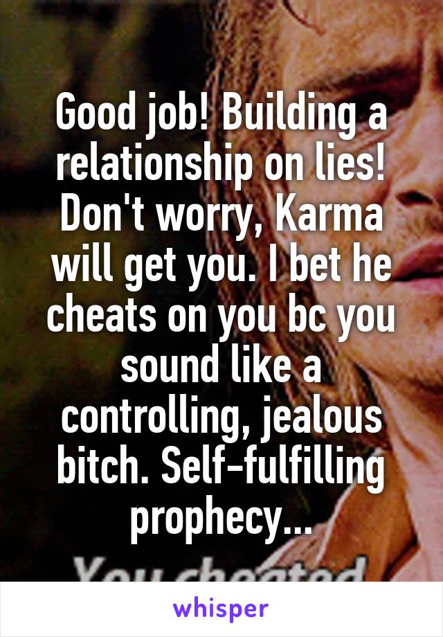 Good job! Building a relationship on lies! Don't worry, Karma will get you. I bet he cheats on you bc you sound like a controlling, jealous bitch. Self-fulfilling prophecy...