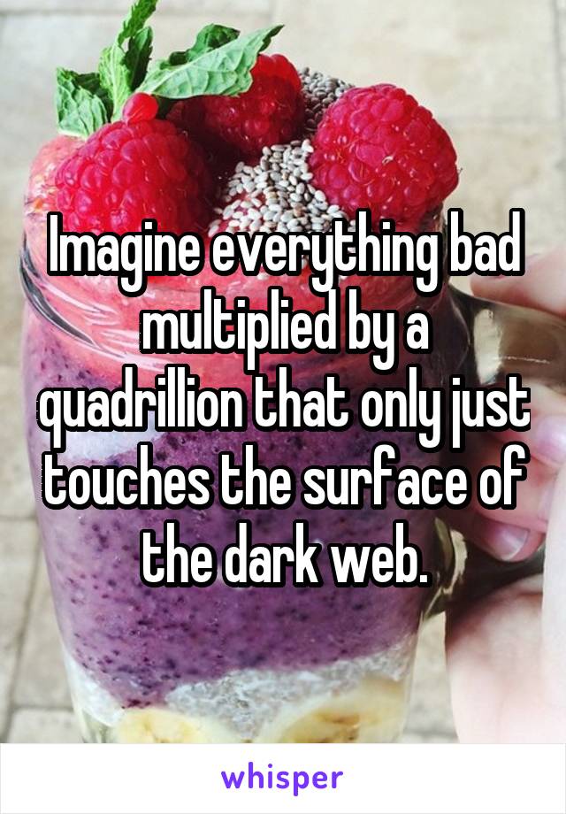 Imagine everything bad multiplied by a quadrillion that only just touches the surface of the dark web.