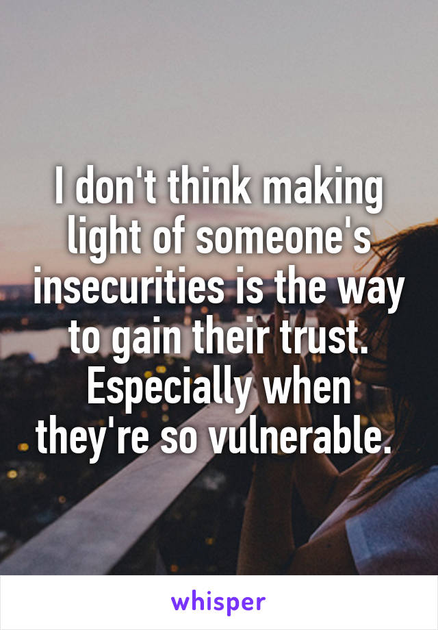 I don't think making light of someone's insecurities is the way to gain their trust. Especially when they're so vulnerable. 