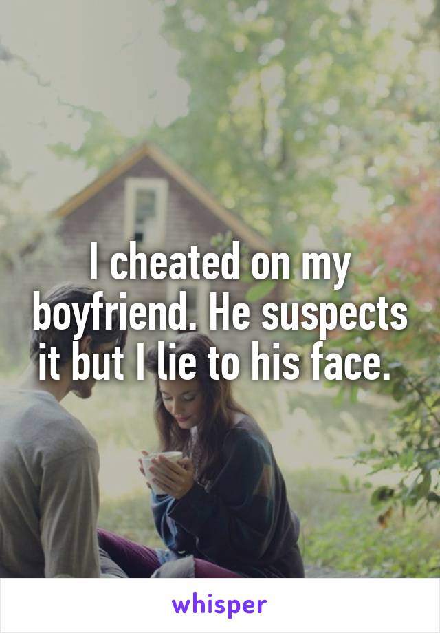 I cheated on my boyfriend. He suspects it but I lie to his face. 