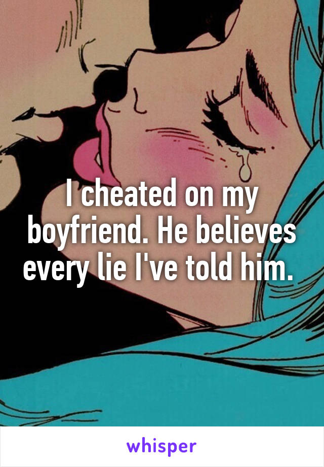 I cheated on my boyfriend. He believes every lie I've told him. 