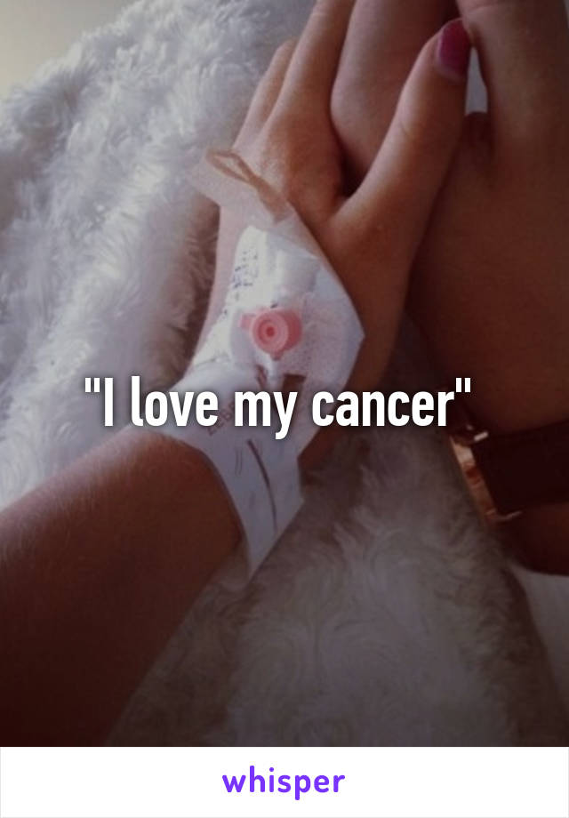 "I love my cancer" 