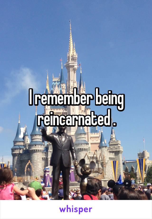 I remember being reincarnated .
