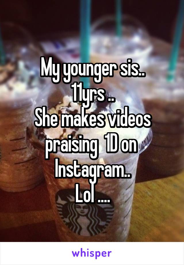 My younger sis..
11yrs ..
She makes videos praising  1D on 
Instagram..
Lol ....