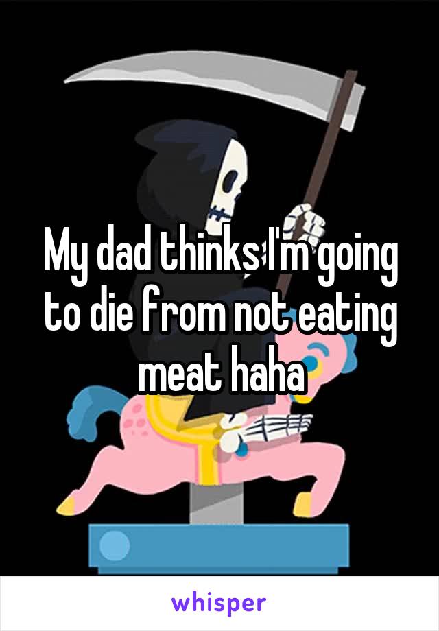 My dad thinks I'm going to die from not eating meat haha