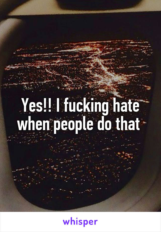 Yes!! I fucking hate when people do that 