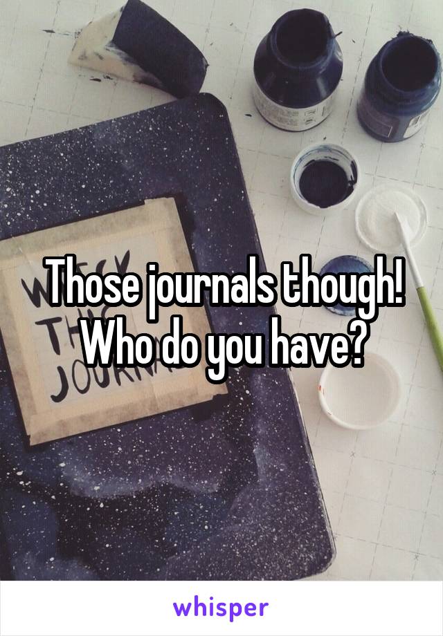 Those journals though! Who do you have?