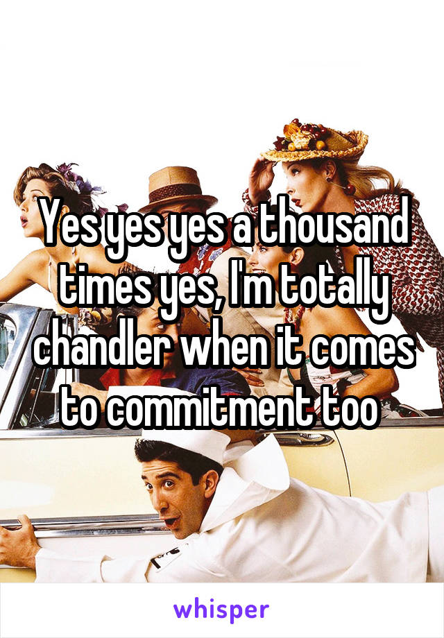 Yes yes yes a thousand times yes, I'm totally chandler when it comes to commitment too 