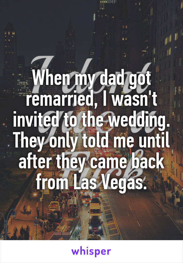 When my dad got remarried, I wasn't invited to the wedding. They only told me until after they came back from Las Vegas.