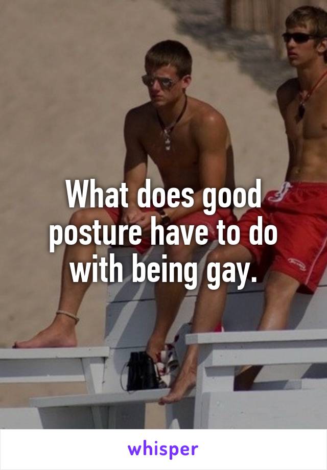 What does good posture have to do with being gay.
