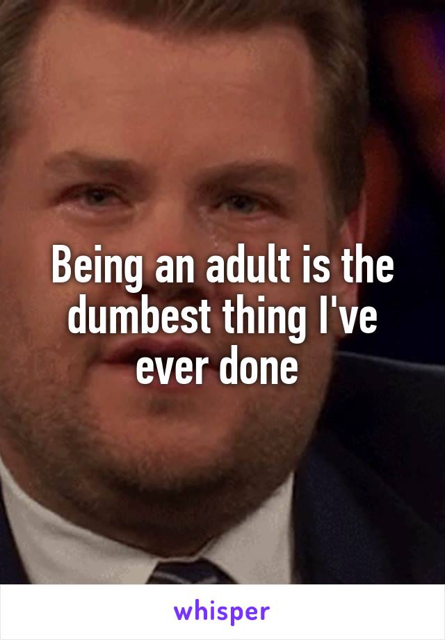 Being an adult is the dumbest thing I've ever done 