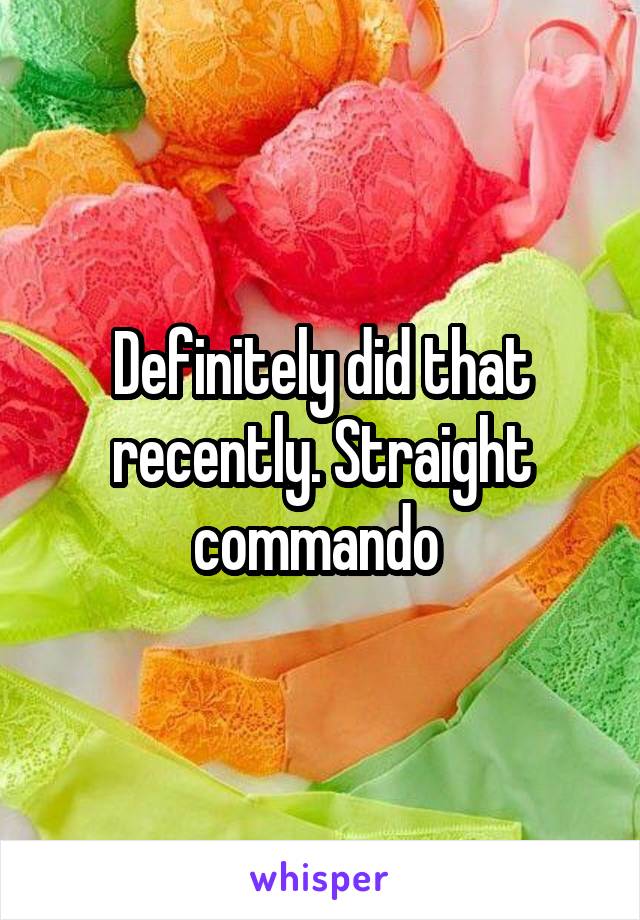 Definitely did that recently. Straight commando 