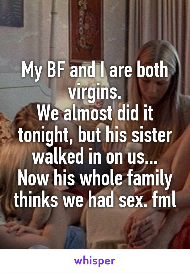 My BF and I are both virgins.
We almost did it tonight, but his sister walked in on us...
Now his whole family thinks we had sex. fml