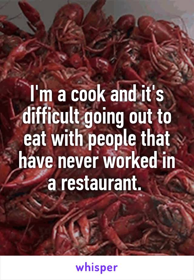 I'm a cook and it's difficult going out to eat with people that have never worked in a restaurant. 