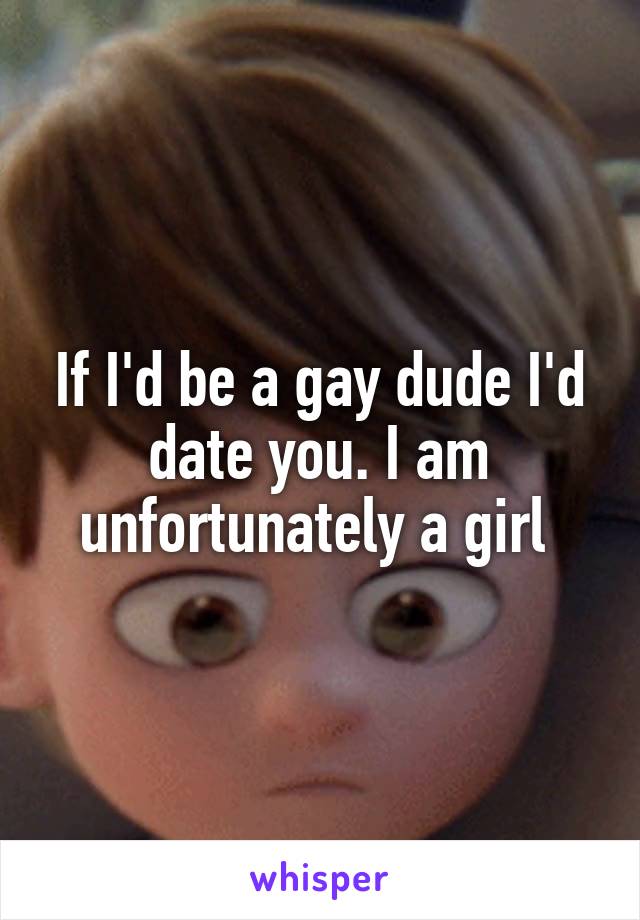 If I'd be a gay dude I'd date you. I am unfortunately a girl 