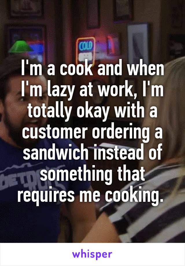 I'm a cook and when I'm lazy at work, I'm totally okay with a customer ordering a sandwich instead of something that requires me cooking. 