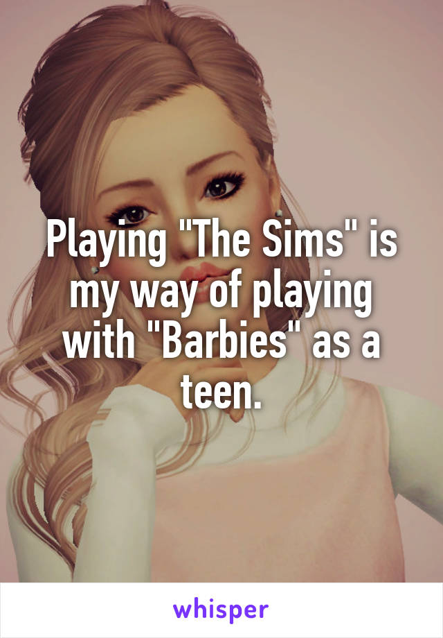 Playing "The Sims" is my way of playing with "Barbies" as a teen.