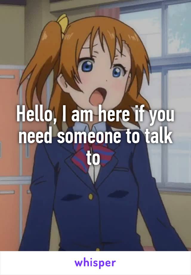 Hello, I am here if you need someone to talk to 