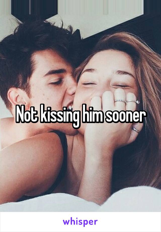 Not kissing him sooner