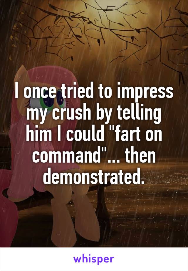 I once tried to impress my crush by telling him I could "fart on command"... then demonstrated.