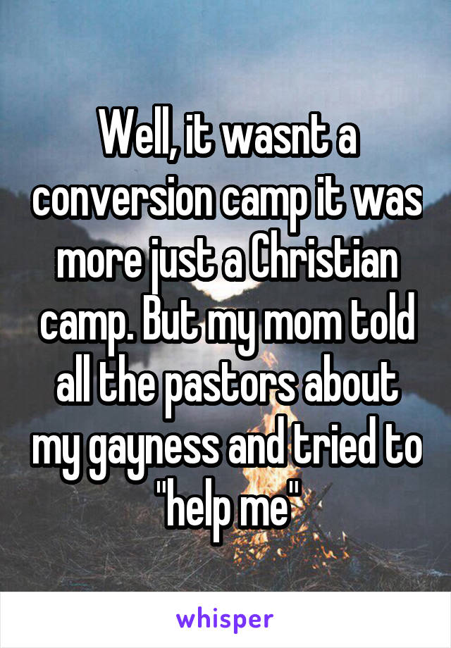 Well, it wasnt a conversion camp it was more just a Christian camp. But my mom told all the pastors about my gayness and tried to "help me"