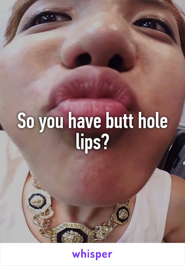 So you have butt hole lips?