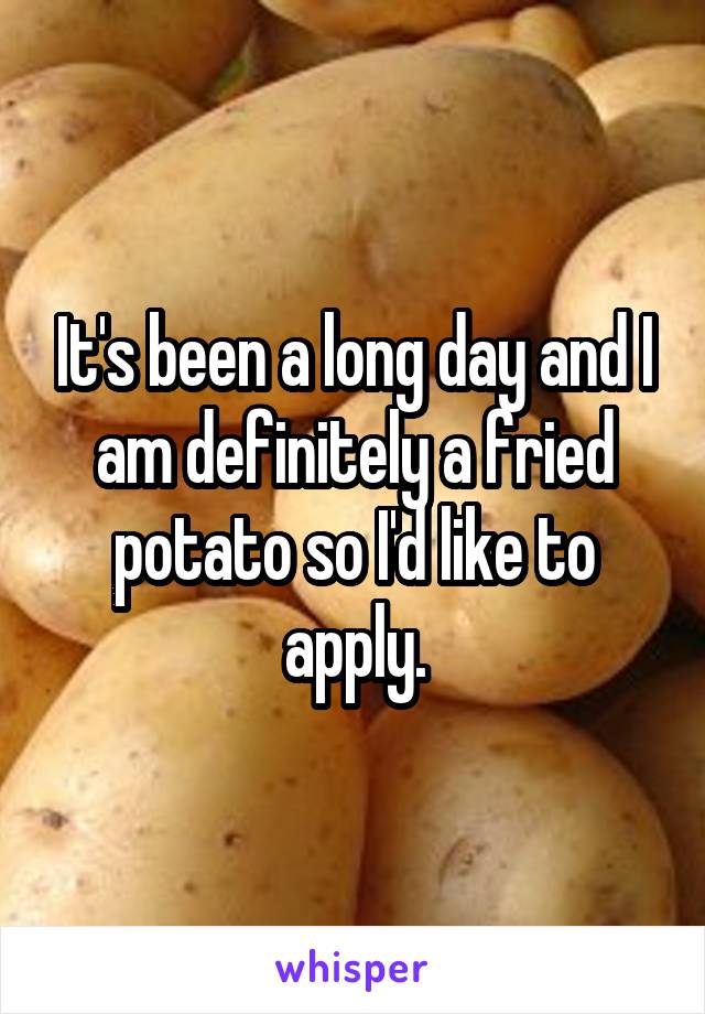 It's been a long day and I am definitely a fried potato so I'd like to apply.