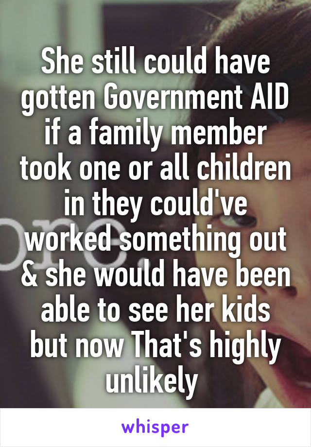 She still could have gotten Government AID if a family member took one or all children in they could've worked something out & she would have been able to see her kids but now That's highly unlikely 