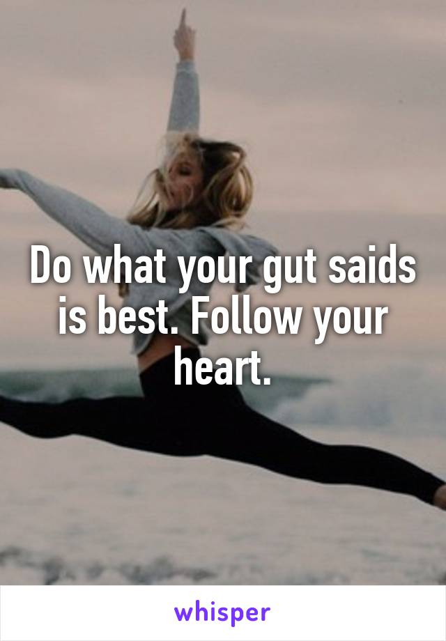 Do what your gut saids is best. Follow your heart.