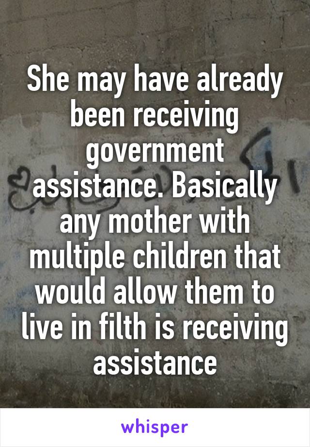 She may have already been receiving government assistance. Basically any mother with multiple children that would allow them to live in filth is receiving assistance