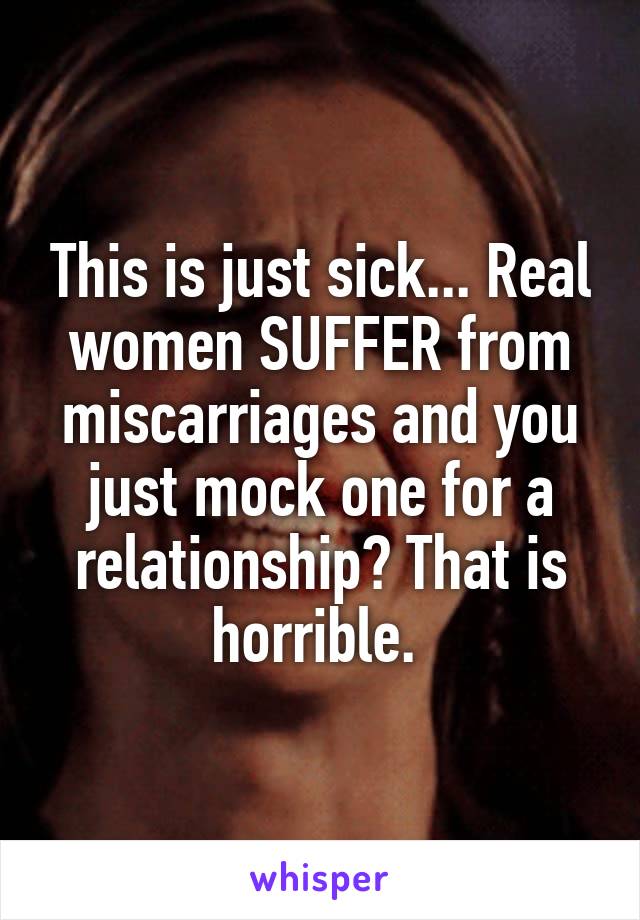 This is just sick... Real women SUFFER from miscarriages and you just mock one for a relationship? That is horrible. 