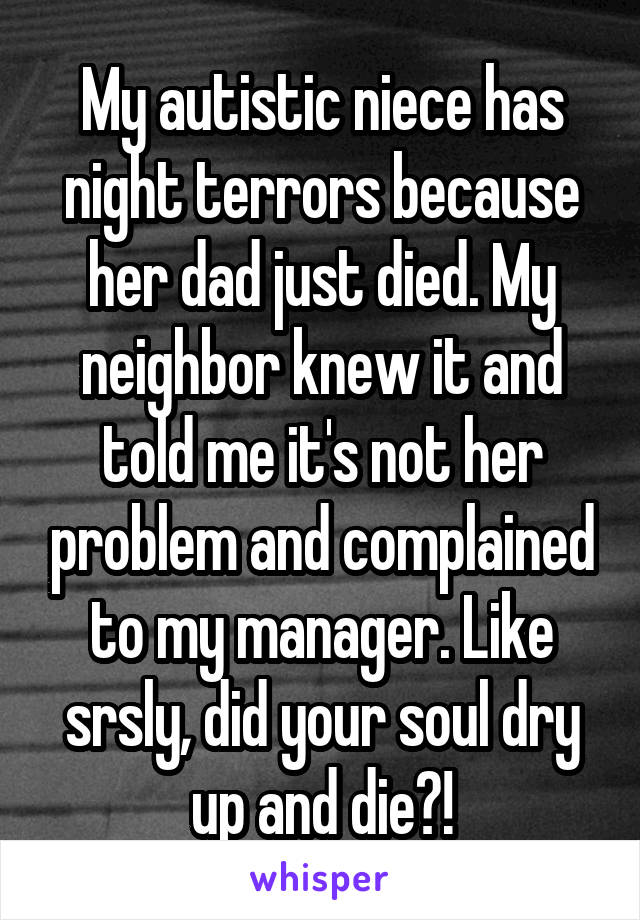 My autistic niece has night terrors because her dad just died. My neighbor knew it and told me it's not her problem and complained to my manager. Like srsly, did your soul dry up and die?!