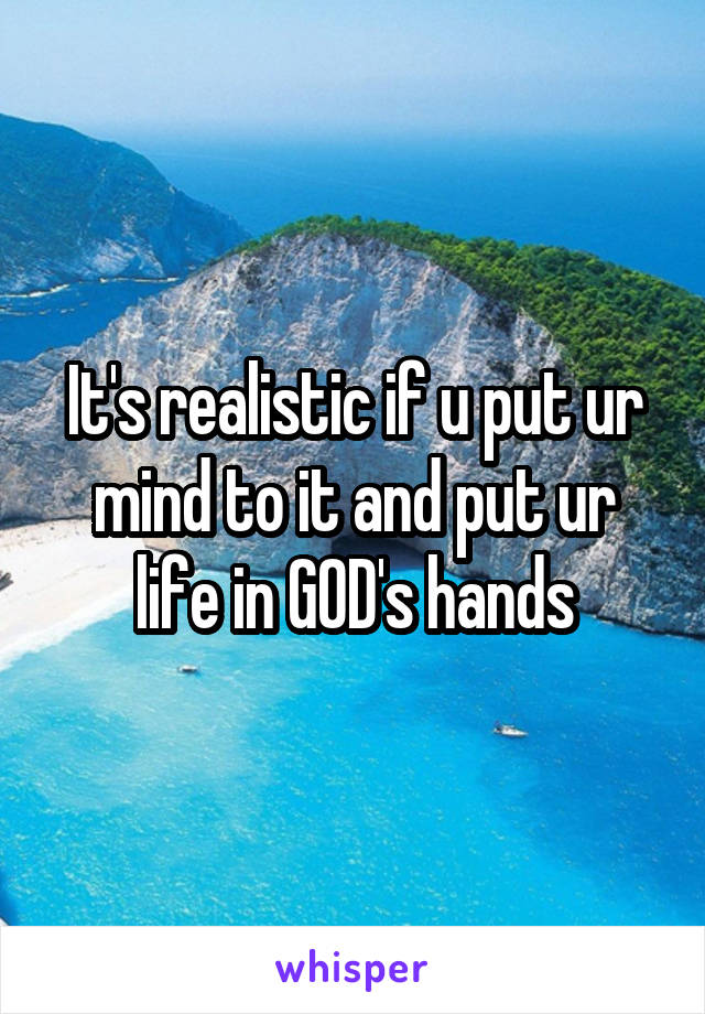 It's realistic if u put ur mind to it and put ur life in GOD's hands